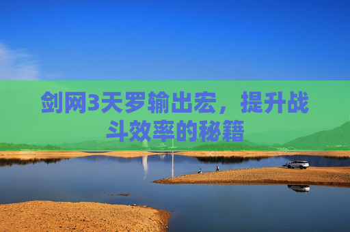 剑网3天罗输出宏,提升战斗效率的秘籍 剑网3天罗输出宏,提升战斗效率的秘籍