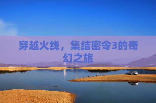 穿越火线,集结密令3的奇幻之旅 穿越火线,集结密令3的奇幻之旅