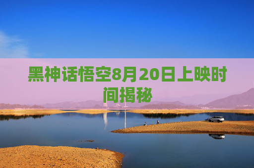 黑神话悟空8月20日上映时间揭秘