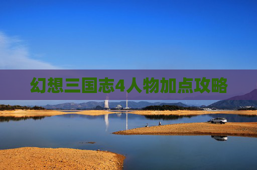 幻想三国志4人物加点攻略 幻想三国志4人物加点攻略