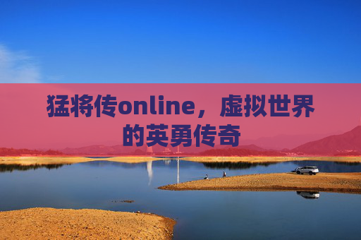 猛将传online，虚拟世界的英勇传奇