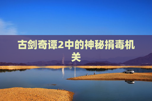 古剑奇谭2中的神秘捐毒机关 古剑奇谭2中的神秘捐毒机关