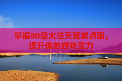 掌握80级火法天赋加点图，提升你的游戏实力