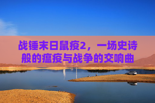 战锤末日鼠疫2,一场史诗般的瘟疫与战争的交响曲 战锤末日鼠疫2,一场史诗般的瘟疫与战争的交响曲