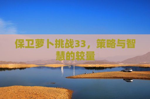 保卫萝卜挑战33,策略与智慧的较量 保卫萝卜挑战33,策略与智慧的较量