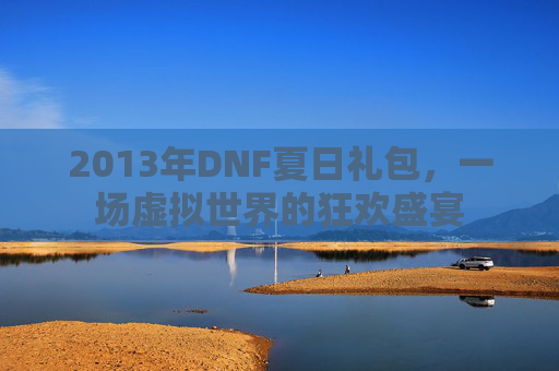 2013年DNF夏日礼包，一场虚拟世界的狂欢盛宴