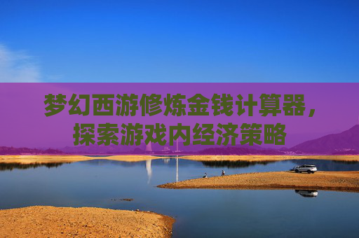 梦幻西游修炼金钱计算器,探索游戏内经济策略 梦幻西游修炼金钱计算器,探索游戏内经济策略