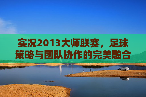 实况2013大师联赛，足球策略与团队协作的完美融合