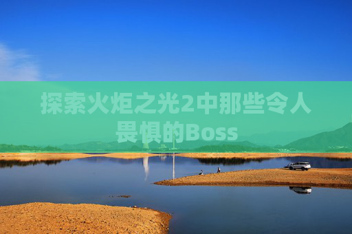 探索火炬之光2中那些令人畏惧的Boss