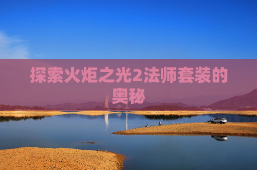 探索火炬之光2法师套装的奥秘 探索火炬之光2法师套装的奥秘