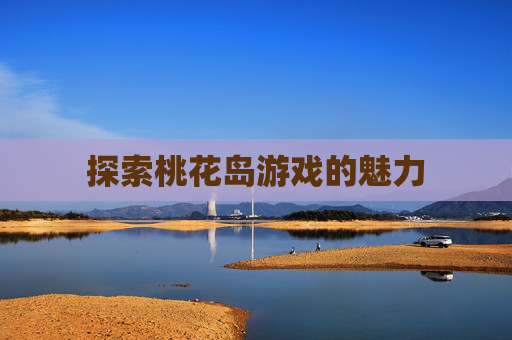 探索桃花岛游戏的魅力 探索桃花岛游戏的魅力