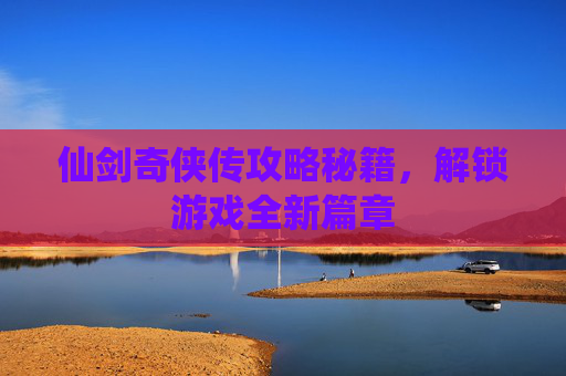 仙剑奇侠传攻略秘籍，解锁游戏全新篇章