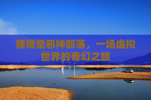 弹弹堂邪神部落,一场虚拟世界的奇幻之旅 弹弹堂邪神部落,一场虚拟世界的奇幻之旅