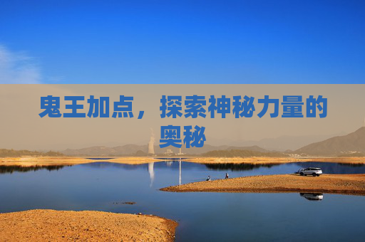 鬼王加点,探索神秘力量的奥秘 鬼王加点,探索神秘力量的奥秘