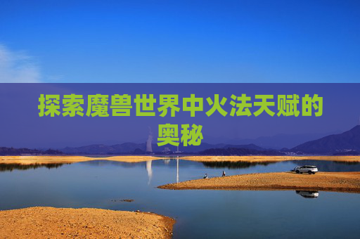 探索魔兽世界中火法天赋的奥秘