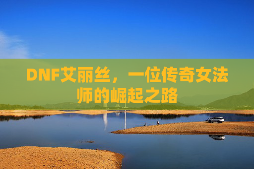 DNF艾丽丝,一位传奇女法师的崛起之路 DNF艾丽丝,一位传奇女法师的崛起之路