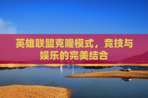 英雄联盟克隆模式,竞技与娱乐的完美结合 英雄联盟克隆模式,竞技与娱乐的完美结合