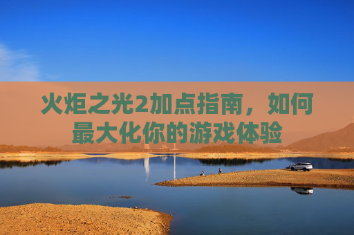火炬之光2加点指南，如何最大化你的游戏体验