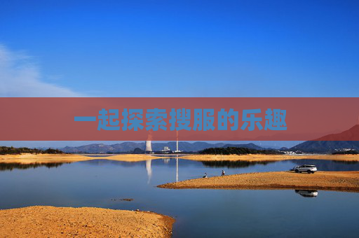 一起探索搜服的乐趣 一起探索搜服的乐趣
