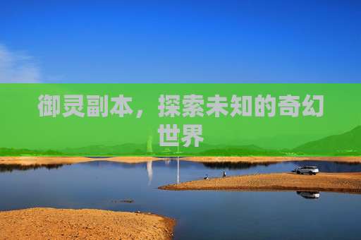 御灵副本,探索未知的奇幻世界 御灵副本,探索未知的奇幻世界