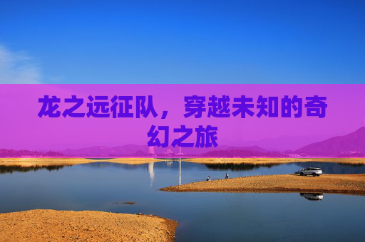 龙之远征队，穿越未知的奇幻之旅