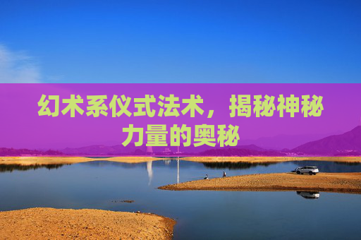 幻术系仪式法术,揭秘神秘力量的奥秘 幻术系仪式法术,揭秘神秘力量的奥秘