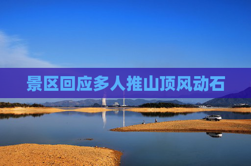 景区回应多人推山顶风动石