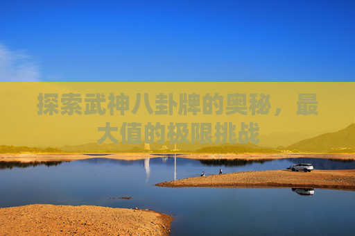 探索武神八卦牌的奥秘，最大值的极限挑战
