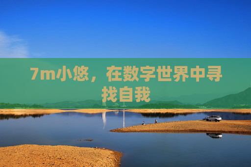 7m小悠,在数字世界中寻找自我 7m小悠,在数字世界中寻找自我