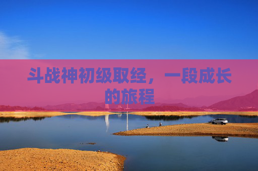 斗战神初级取经，一段成长的旅程
