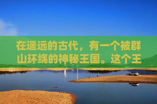 在遥远的古代，有一个被群山环绕的神秘王国。这个王国以其丰富的宝藏而闻名于世，其中最令人向往的就是传说中的突袭宝库