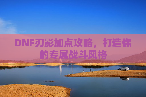 DNF刃影加点攻略,打造你的专属战斗风格 DNF刃影加点攻略,打造你的专属战斗风格