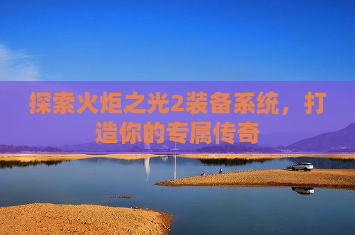探索火炬之光2装备系统，打造你的专属传奇