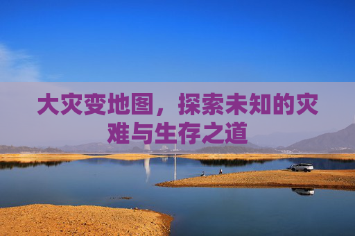 大灾变地图,探索未知的灾难与生存之道 大灾变地图,探索未知的灾难与生存之道