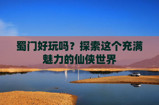 蜀门好玩吗?探索这个充满魅力的仙侠世界 蜀门好玩吗?探索这个充满魅力的仙侠世界
