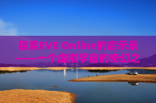 探索EVE Online的启示录——一个虚拟宇宙的奇幻之旅 探索EVE Online的启示录——一个虚拟宇宙的奇幻之旅