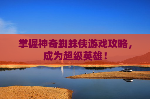 掌握神奇蜘蛛侠游戏攻略,成为超级英雄! 掌握神奇蜘蛛侠游戏攻略,成为超级英雄!