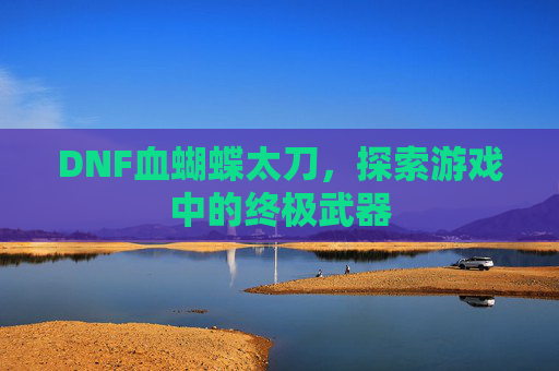 DNF血蝴蝶太刀,探索游戏中的终极武器 DNF血蝴蝶太刀,探索游戏中的终极武器