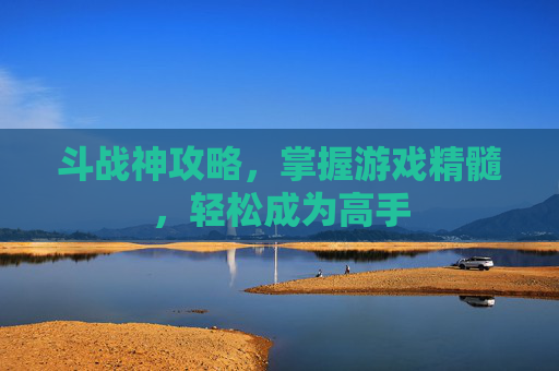 斗战神攻略，掌握游戏精髓，轻松成为高手