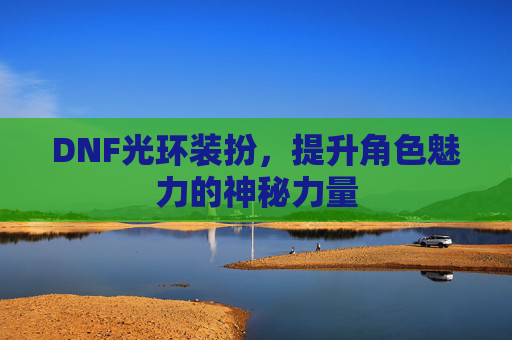 DNF光环装扮,提升角色魅力的神秘力量 DNF光环装扮,提升角色魅力的神秘力量