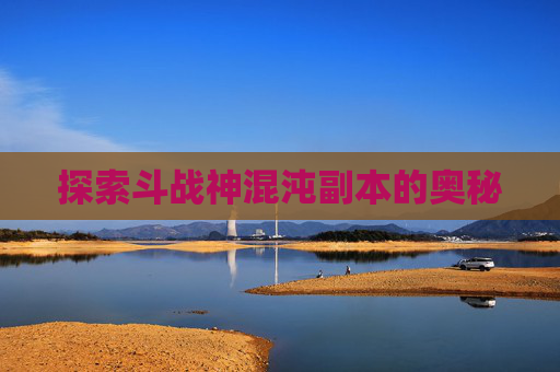 探索斗战神混沌副本的奥秘 探索斗战神混沌副本的奥秘