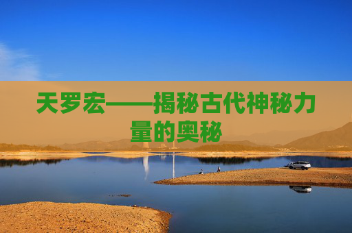 天罗宏——揭秘古代神秘力量的奥秘