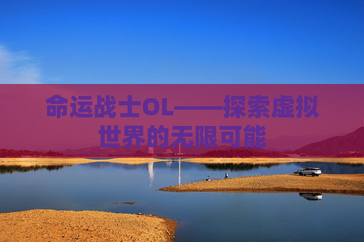 命运战士OL——探索虚拟世界的无限可能