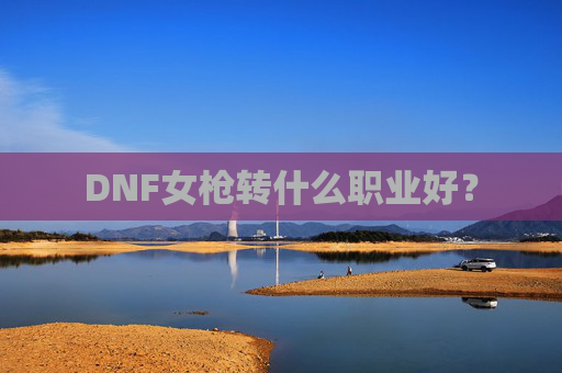 DNF女枪转什么职业好? DNF女枪转什么职业好?