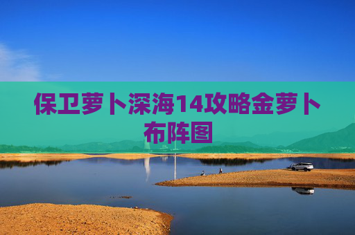 保卫萝卜深海14攻略金萝卜布阵图