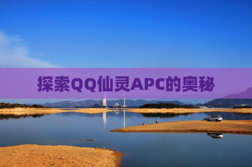 探索QQ仙灵APC的奥秘 探索QQ仙灵APC的奥秘