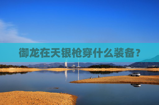 御龙在天银枪穿什么装备？
