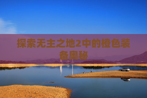 探索无主之地2中的橙色装备奥秘 探索无主之地2中的橙色装备奥秘