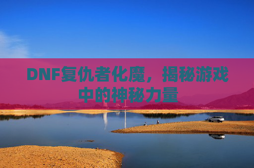 DNF复仇者化魔,揭秘游戏中的神秘力量 DNF复仇者化魔,揭秘游戏中的神秘力量