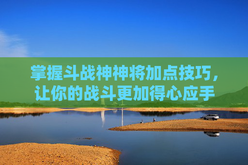 掌握斗战神神将加点技巧,让你的战斗更加得心应手 掌握斗战神神将加点技巧,让你的战斗更加得心应手